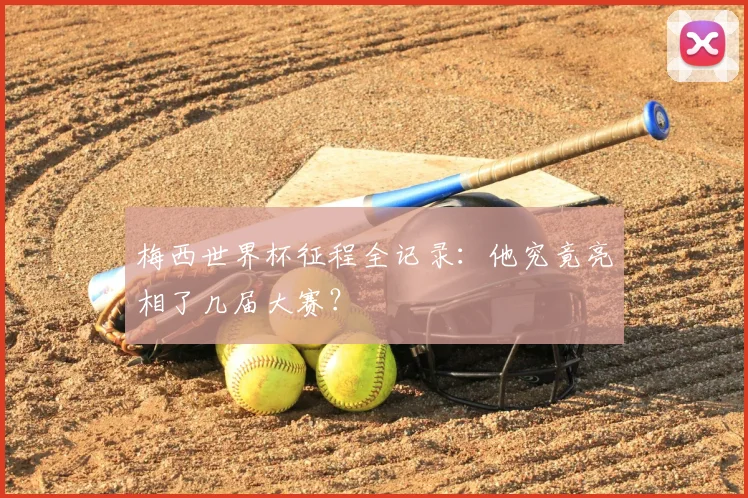 梅西世界杯征程全记录：他究竟亮相了几届大赛？