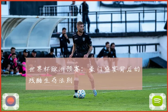 世界杯欧洲预赛:豪门盛宴背后的残酷生存法则