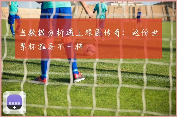 当数据分析遇上绿茵传奇:这份世界杯推荐不一样