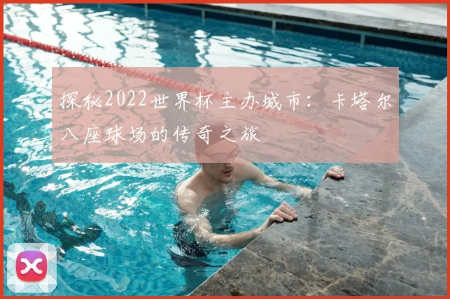 探秘2022世界杯主办城市:卡塔尔八座球场的传奇之旅