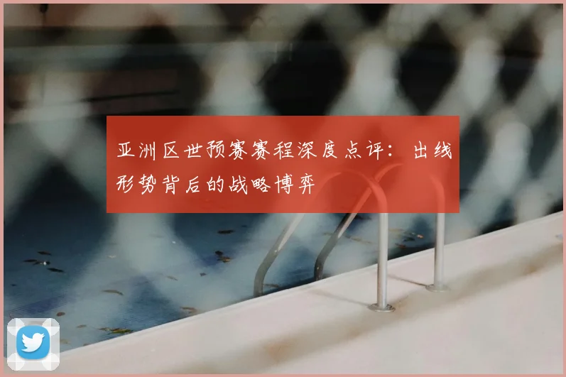 亚洲区世预赛赛程深度点评:出线形势背后的战略博弈