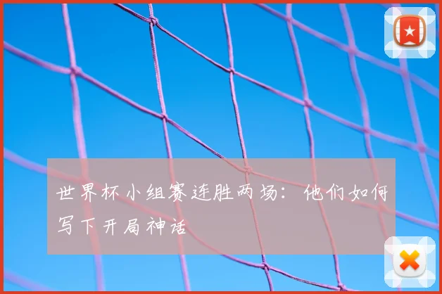 世界杯小组赛连胜两场：他们如何写下开局神话