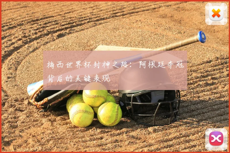 梅西世界杯封神之路:阿根廷夺冠背后的关键表现
