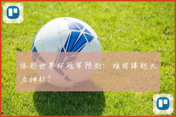 体彩世界杯冠军预测:谁将捧起大力神杯?