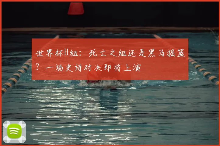 世界杯H组：死亡之组还是黑马摇篮？一场史诗对决即将上演