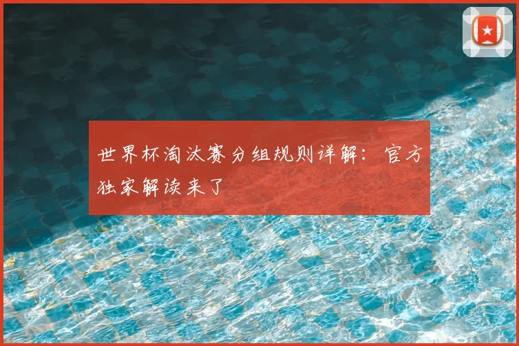 世界杯淘汰赛分组规则详解:官方独家解读来了