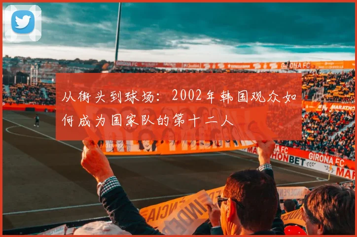 从街头到球场:2002年韩国观众如何成为国家队的第十二人