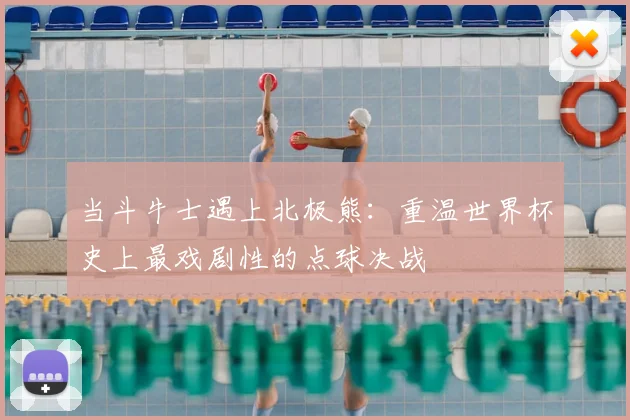 当斗牛士遇上北极熊:重温世界杯史上最戏剧性的点球决战