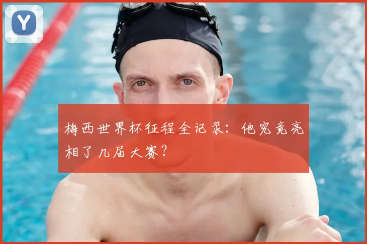 梅西世界杯征程全记录:他究竟亮相了几届大赛?
