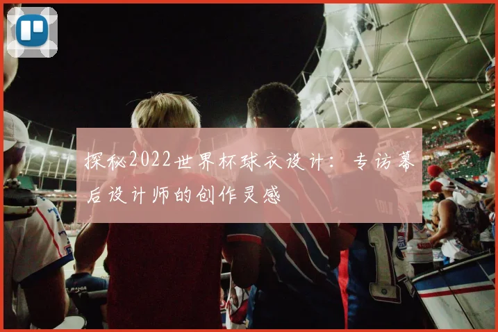 探秘2022世界杯球衣设计：专访幕后设计师的创作灵感