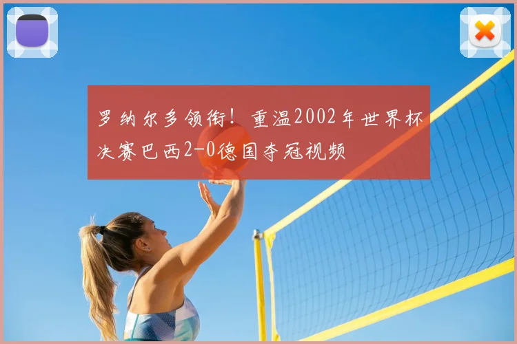 罗纳尔多领衔!重温2002年世界杯决赛巴西2-0德国夺冠视频