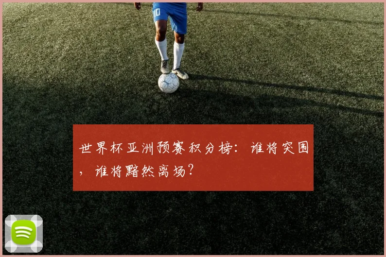 世界杯亚洲预赛积分榜：谁将突围，谁将黯然离场？