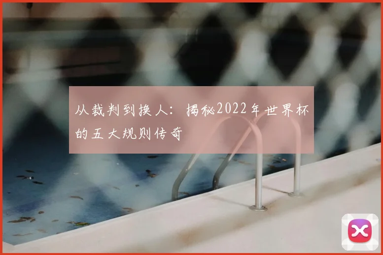 从裁判到换人:揭秘2022年世界杯的五大规则传奇
