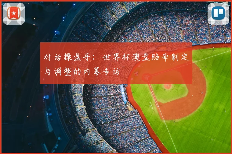 对话操盘手：世界杯澳盘赔率制定与调整的内幕专访
