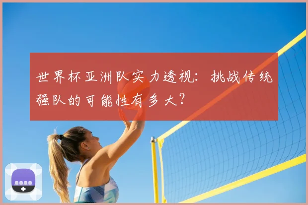 世界杯亚洲队实力透视:挑战传统强队的可能性有多大?