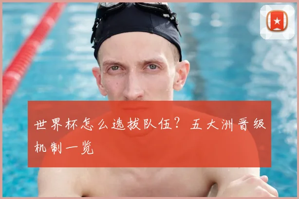 世界杯怎么选拔队伍?五大洲晋级机制一览