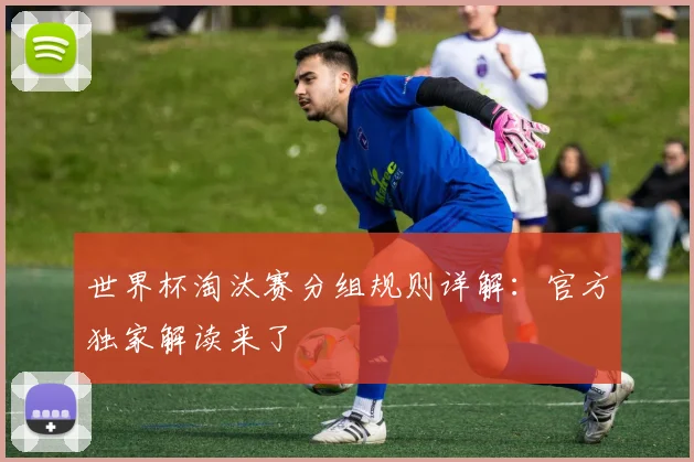 世界杯淘汰赛分组规则详解:官方独家解读来了