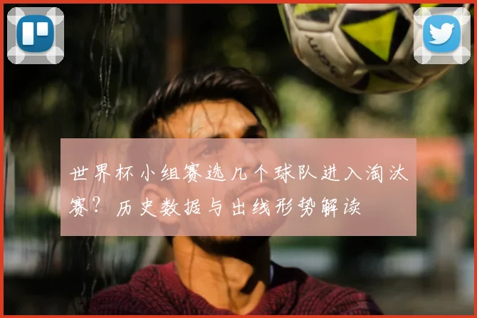 世界杯小组赛选几个球队进入淘汰赛？历史数据与出线形势解读