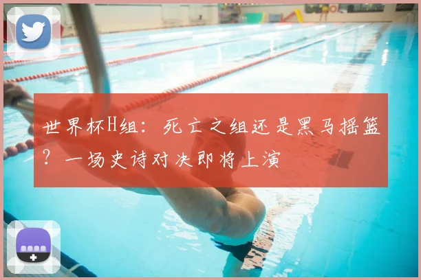 世界杯H组：死亡之组还是黑马摇篮？一场史诗对决即将上演