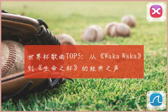 世界杯歌曲TOP5:从《Waka Waka》到《生命之杯》的经典之声