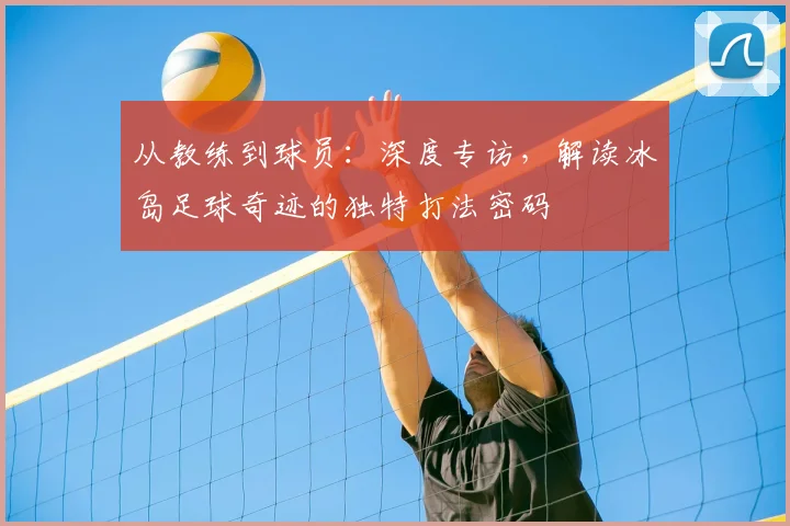 从教练到球员：深度专访，解读冰岛足球奇迹的独特打法密码