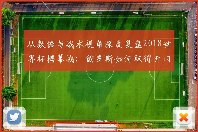 从数据与战术视角深度复盘2018世界杯揭幕战：俄罗斯如何取得开门红