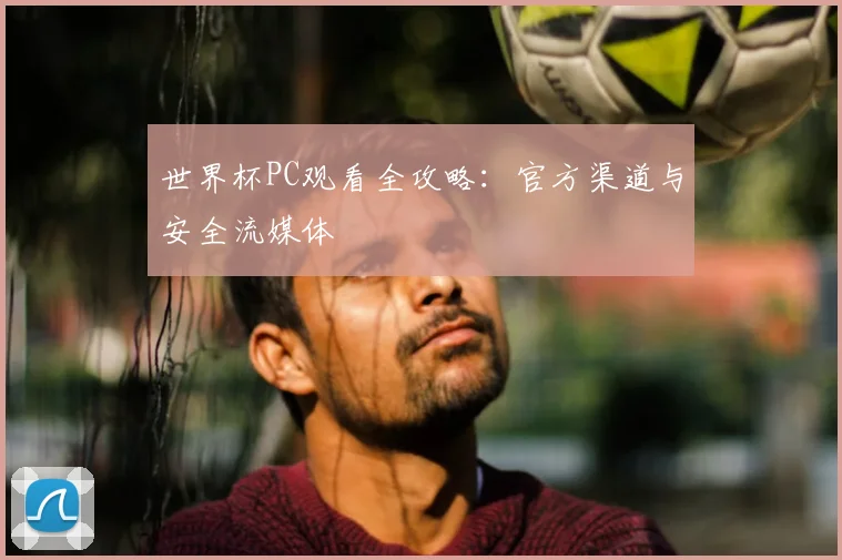 世界杯PC观看全攻略：官方渠道与安全流媒体