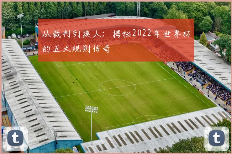 从裁判到换人:揭秘2022年世界杯的五大规则传奇