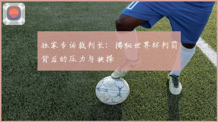 独家专访裁判长:揭秘世界杯判罚背后的压力与抉择