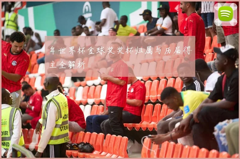 年世界杯金球奖奖杯归属与历届得主全解析