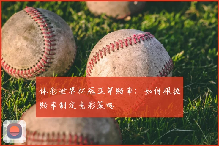 体彩世界杯冠亚军赔率:如何根据赔率制定竞彩策略