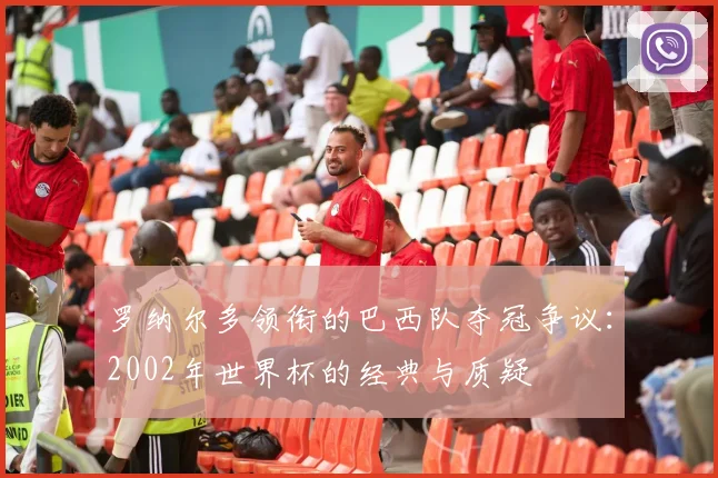 罗纳尔多领衔的巴西队夺冠争议：2002年世界杯的经典与质疑
