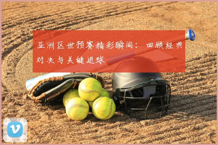 亚洲区世预赛精彩瞬间:回顾经典对决与关键进球