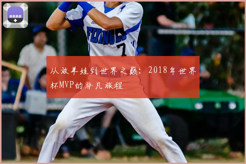 从放羊娃到世界之巅：2018年世界杯MVP的非凡旅程