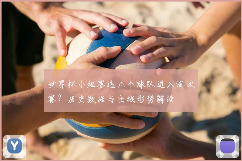 世界杯小组赛选几个球队进入淘汰赛？历史数据与出线形势解读