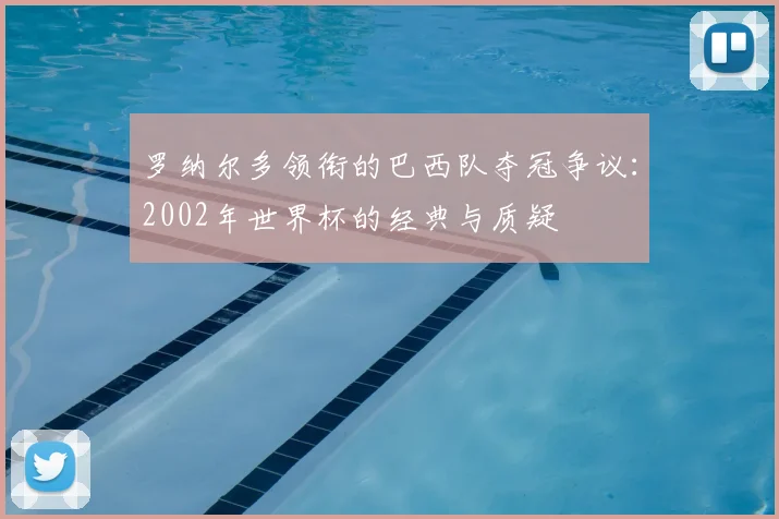 罗纳尔多领衔的巴西队夺冠争议：2002年世界杯的经典与质疑