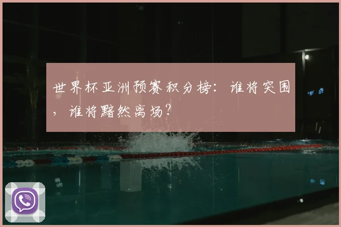 世界杯亚洲预赛积分榜：谁将突围，谁将黯然离场？