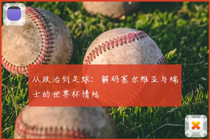 从政治到足球：解码塞尔维亚与瑞士的世界杯情结