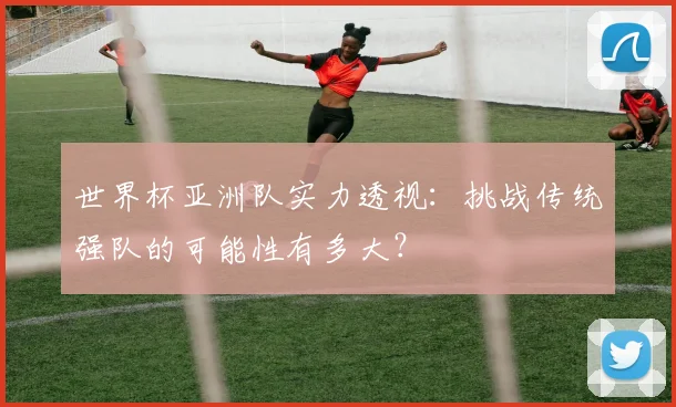 世界杯亚洲队实力透视:挑战传统强队的可能性有多大?