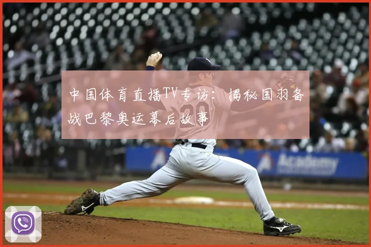 中国体育直播TV专访：揭秘国羽备战巴黎奥运幕后故事