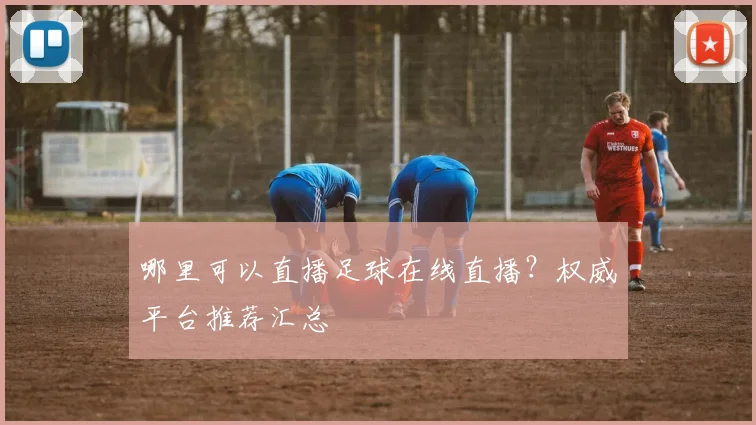 哪里可以直播足球在线直播？权威平台推荐汇总