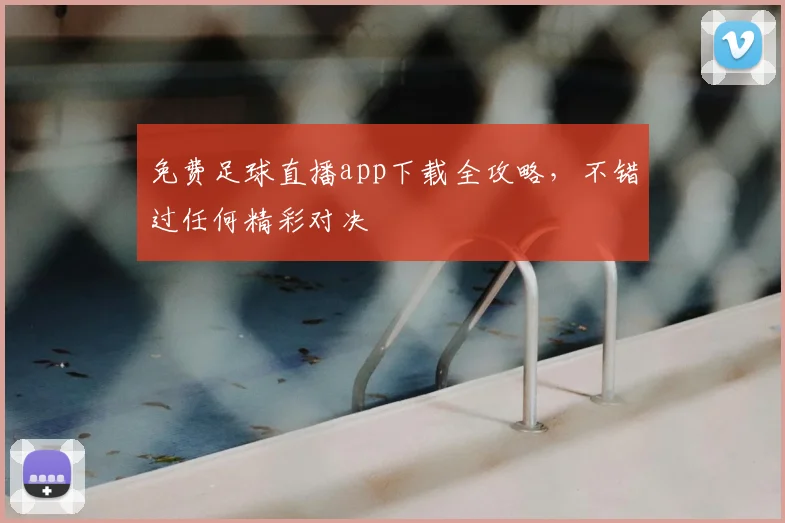 免费足球直播app下载全攻略，不错过任何精彩对决