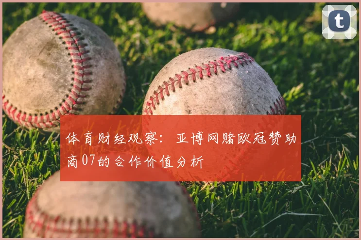 体育财经观察：亚博网赌欧冠赞助商07的合作价值分析