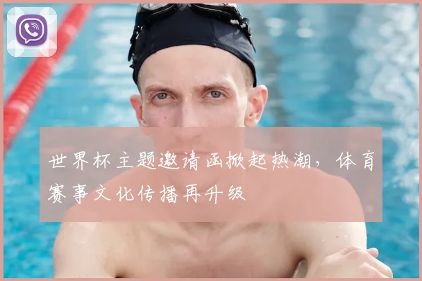 世界杯主题邀请函掀起热潮，体育赛事文化传播再升级