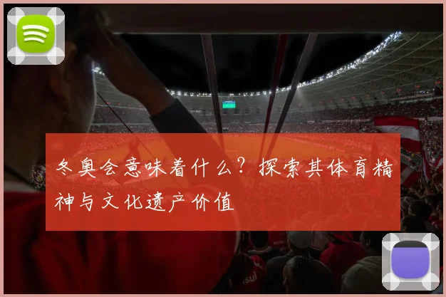 冬奥会意味着什么？探索其体育精神与文化遗产价值