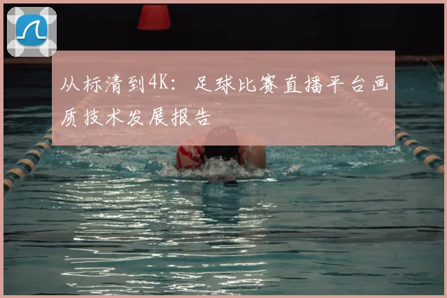 从标清到4K：足球比赛直播平台画质技术发展报告