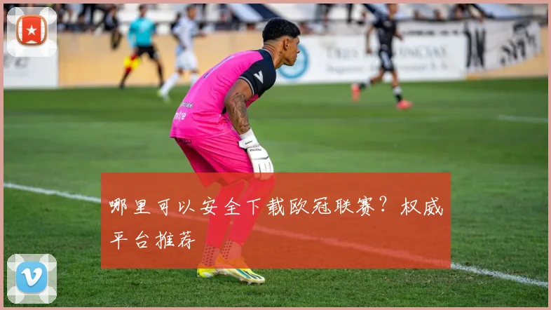 哪里可以安全下载欧冠联赛？权威平台推荐
