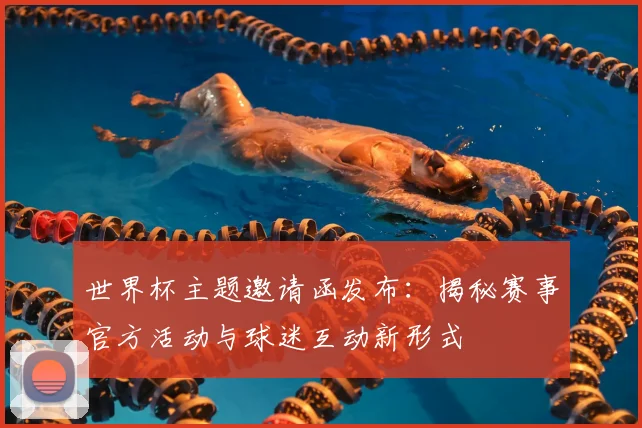 世界杯主题邀请函发布：揭秘赛事官方活动与球迷互动新形式