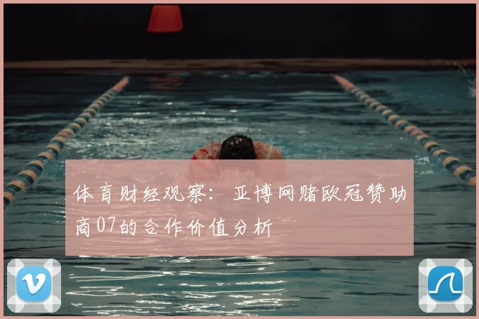 体育财经观察：亚博网赌欧冠赞助商07的合作价值分析