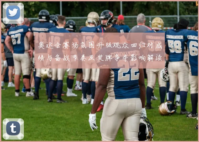 奥运会赛场氛围升级观众回归对成绩与备战节奏及奖牌争夺影响解读